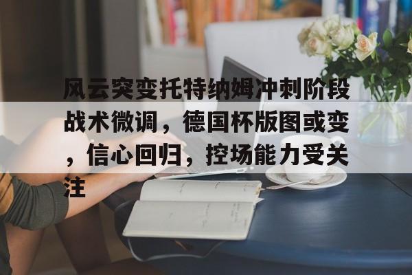 风云突变托特纳姆冲刺阶段战术微调,德国杯版图或变,信心回归,控场能力受关注的简单介绍 风云突变托特纳姆冲刺阶段战术微调,德国杯版图或变,信心回归,控场能力受关注的简单介绍